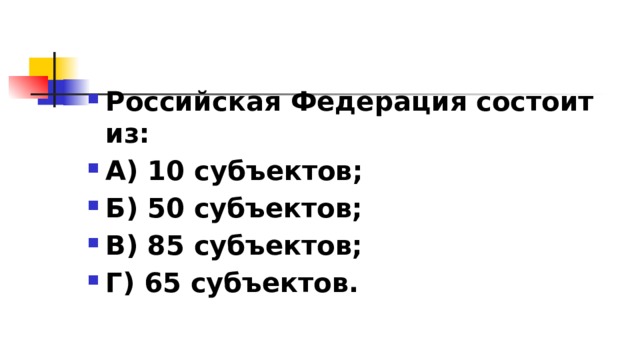 Российская Федерация состоит из: А) 10 субъектов; Б) 50 субъектов; В) 85 субъектов; Г) 65 субъектов. 
