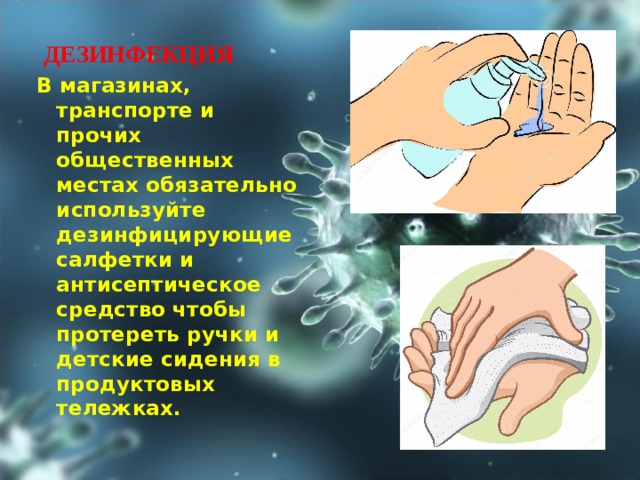   ДЕЗИНФЕКЦИЯ В магазинах, транспорте и прочих общественных местах обязательно используйте дезинфицирующие салфетки и антисептическое средство чтобы протереть ручки и детские сидения в продуктовых тележках.  