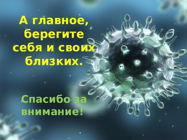 А главное, берегите себя и своих близких.    Спасибо за внимание!   