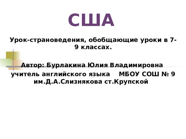  США Урок-страноведения, обобщающие уроки в 7-9 классах.  Автор: Бурлакина Юлия Владимировна учитель английского языка МБОУ СОШ № 9 им.Д.А.Слизнякова ст.Крупской 