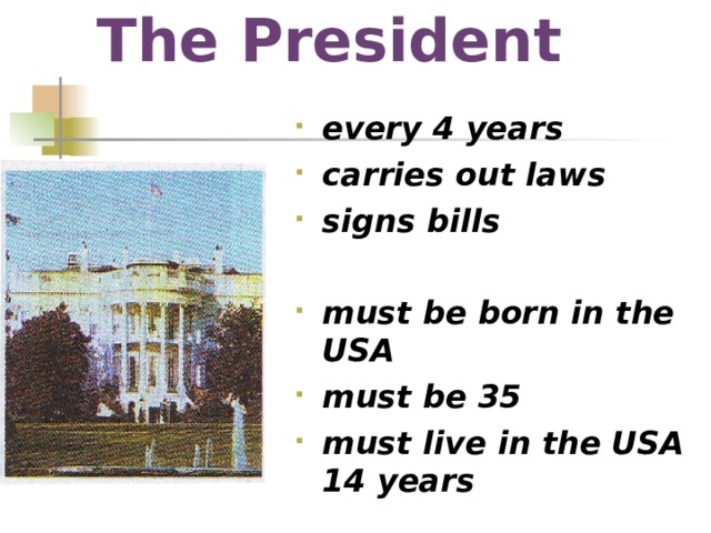 The President every 4 years carries out laws signs bills  must be born in the USA must be 35 must live in the USA 14 years 