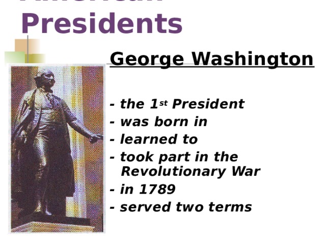 American Presidents George Washington  - the 1 st President - was born in - learned to - took part in the Revolutionary War - in 1789 - served two terms   