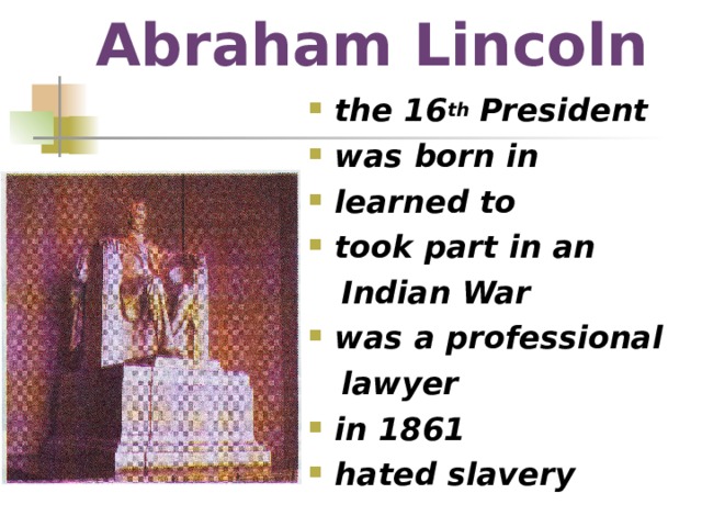 Abraham Lincoln the 16 th President was born in learned to took part in an  Indian War was a professional  lawyer in 1861 hated slavery 