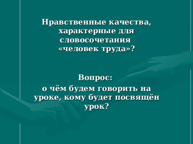 Нравственные качества, характерные для словосочетания  «человек труда»?    Вопрос: о чём будем говорить на уроке, кому будет посвящён урок? 