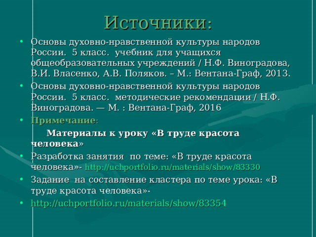 Источники:   Основы духовно-нравственной культуры народов России. 5 класс. учебник для учащихся общеобразовательных учреждений / Н.Ф. Виноградова, В.И. Власенко, А.В. Поляков. – М.: Вентана-Граф, 2013. Основы духовно-нравственной культуры народов России. 5 класс. методические рекомендации / Н.Ф. Виноградова. — М. : Вентана-Граф, 2016 Примечание :  Материалы к уроку «В труде красота человека » Разработка занятия по теме: «В труде красота человека»- http://uchportfolio.ru/materials/show/83330 Задание на составление кластера по теме урока: «В труде красота человека»- http://uchportfolio.ru/materials/show/83354     