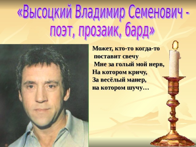 Может, кто-то когда-то  поставит свечу  Мне за голый мой нерв,  На котором кричу,  За весёлый манер, на котором шучу… 