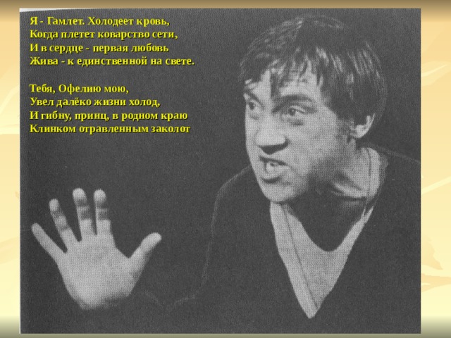 Я - Гамлет. Холодеет кровь,  Когда плетет коварство сети,  И в сердце - первая любовь  Жива - к единственной на свете.   Тебя, Офелию мою,  Увел далёко жизни холод,  И гибну, принц, в родном краю  Клинком отравленным заколот  