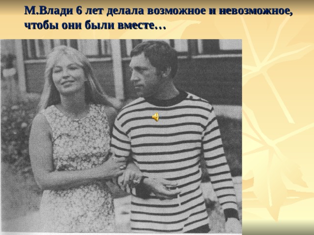 М.Влади 6 лет делала возможное и невозможное, чтобы они были вместе…  