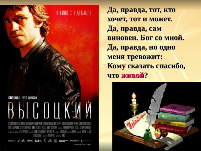 Да, правда, тот, кто хочет, тот и может.  Да, правда, сам виновен. Бог со мной.  Да, правда, но одно меня тревожит:  Кому сказать спасибо, что живой ?   