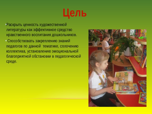 Цель Раскрыть ценность художественной литературы как эффективное средство нравственного воспитания дошкольников.  Способствовать закреплению знаний педагогов по данной тематике, сплочению коллектива, установлению эмоциональной благоприятной обстановки в педагогической среде. 