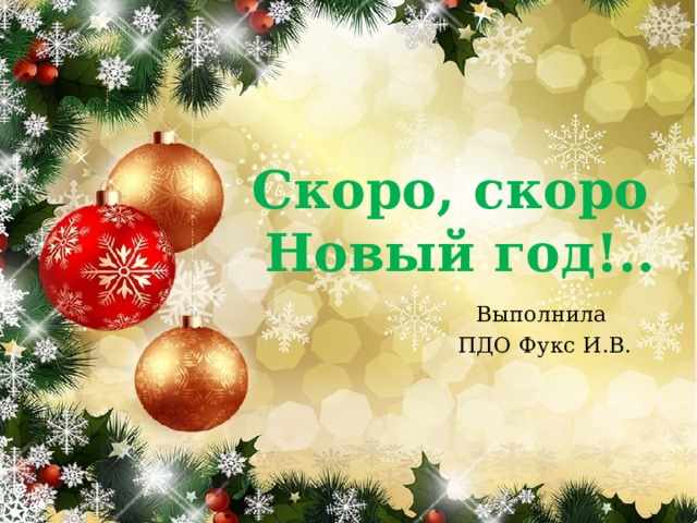 Скоро, скоро  Новый год!.. Выполнила ПДО Фукс И.В. 