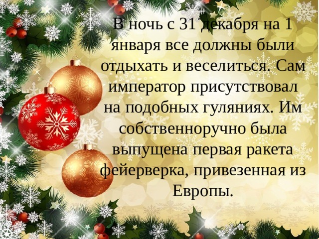 В ночь с 31 декабря на 1 января все должны были отдыхать и веселиться. Сам император присутствовал на подобных гуляниях. Им собственноручно была выпущена первая ракета фейерверка, привезенная из Европы. 