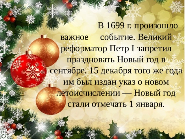  В 1699 г. произошло важное событие. Великий реформатор Петр I запретил праздновать Новый год в сентябре. 15 декабря того же года им был издан указ о новом летоисчислении — Новый год стали отмечать 1 января. 