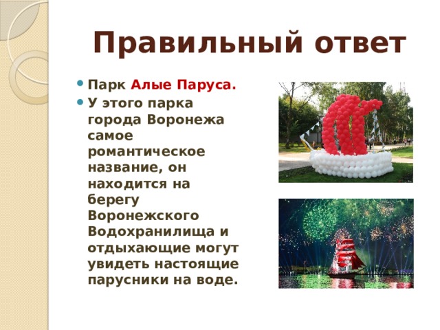 Правильный ответ Парк Алые Паруса. У этого парка города Воронежа самое романтическое название, он находится на берегу Воронежского Водохранилища и отдыхающие могут увидеть настоящие парусники на воде. 