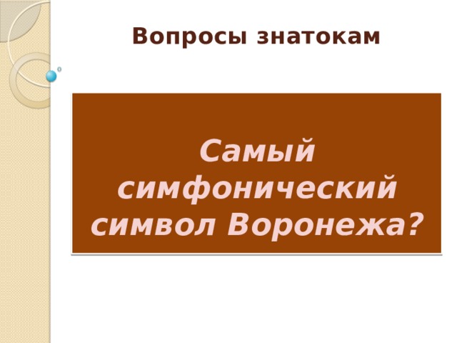 Вопросы знатокам     Самый симфонический символ Воронежа? 