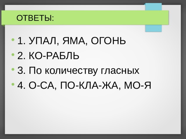  ОТВЕТЫ: 1. УПАЛ, ЯМА, ОГОНЬ 2. КО-РАБЛЬ 3. По количеству гласных 4. О-СА, ПО-КЛА-ЖА, МО-Я 
