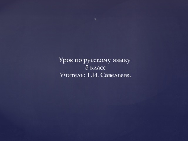 » Урок по русскому языку 5 класс Учитель: Т.И. Савельева. 