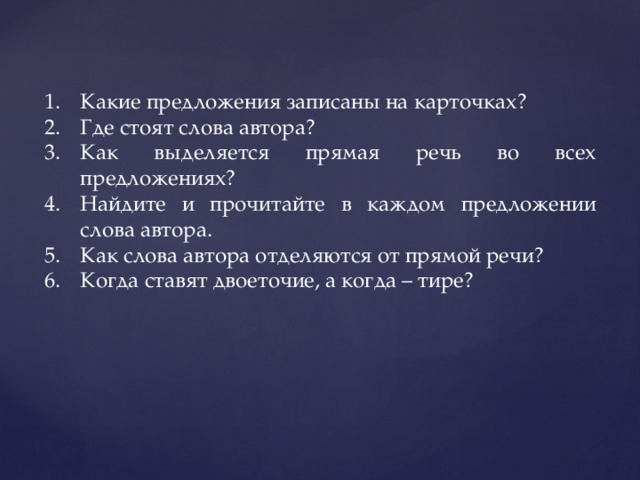 Какие предложения записаны на карточках? Где стоят слова автора? Как выделяется прямая речь во всех предложениях? Найдите и прочитайте в каждом предложении слова автора. Как слова автора отделяются от прямой речи? Когда ставят двоеточие, а когда – тире? 