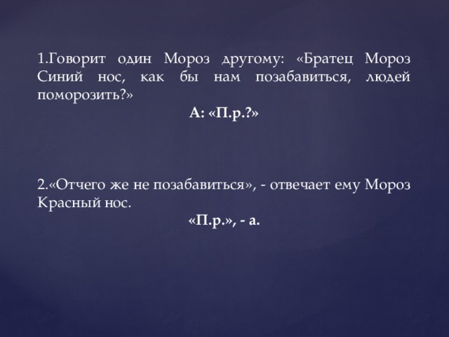 1.Говорит один Мороз другому: «Братец Мороз Синий нос, как бы нам позабавиться, людей поморозить?» А: «П.р.?» 2.«Отчего же не позабавиться», - отвечает ему Мороз Красный нос. «П.р.», - а.  