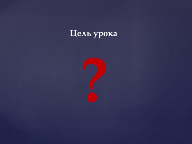 Цель урока ? 