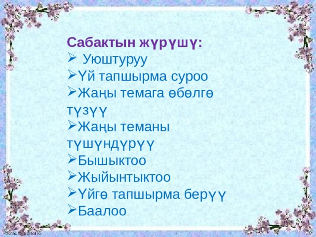 Сабактын жүрүшү: Уюштуруу Үй тапшырма суроо Жаңы темага өбөлгө түзүү Жаңы теманы түшүндүрүү Бышыктоо Жыйынтыктоо Үйгө тапшырма берүү Баалоо 