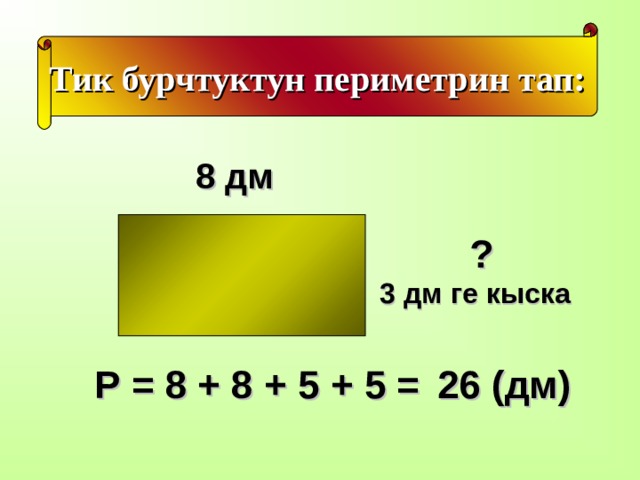 Тик бурчтуктун периметрин тап: 8 дм  ?   3 дм ге кыска Р = 8 + 8 + 5 + 5 =  26 (дм) 