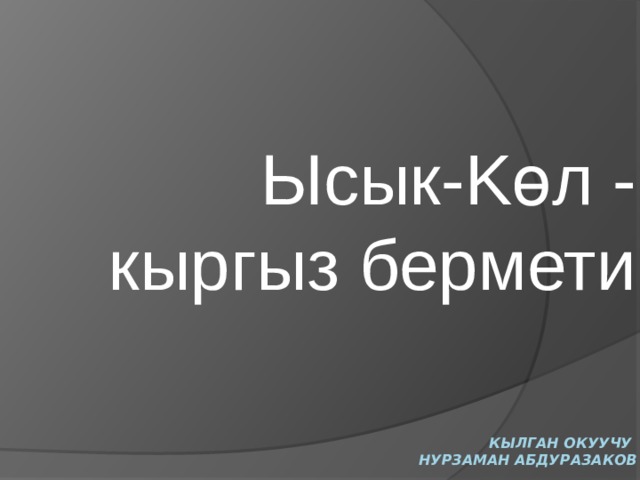 Ысык-Kөл - кыргыз бермети     Кылган окуучу  Нурзаман Абдуразаков 