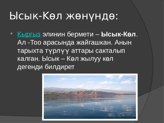 Ысык-Kөл жөнүндө: Кыргыз элинин бермети – Ысык-Көл . Ал -Тоо арасында жайгашкан. Анын тарыхта түрлүү аттары сакталып калган. Ысык – Көл жылуу көл дегенди билдирет 