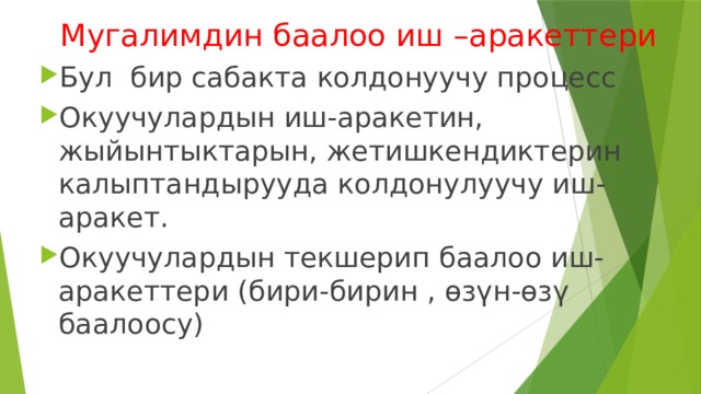 Мугалимдин баалоо иш –аракеттери Бул бир сабакта колдонуучу процесс Окуучулардын иш-аракетин, жыйынтыктарын, жетишкендиктерин калыптандырууда колдонулуучу иш-аракет. Окуучулардын текшерип баалоо иш-аракеттери (бири-бирин , өзүн-өзү баалоосу) 