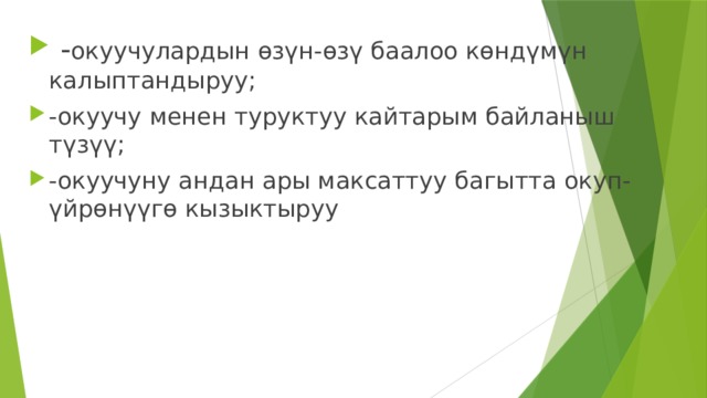  - окуучулардын өзүн-өзү баалоо көндүмүн калыптандыруу; -окуучу менен туруктуу кайтарым байланыш түзүү; -окуучуну андан ары максаттуу багытта окуп-үйрөнүүгө кызыктыруу 