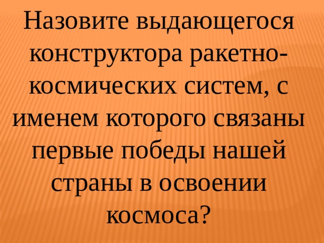 Назовите выдающегося конструктора ракетно-космических систем, с именем которого связаны первые победы нашей страны в освоении космоса? 