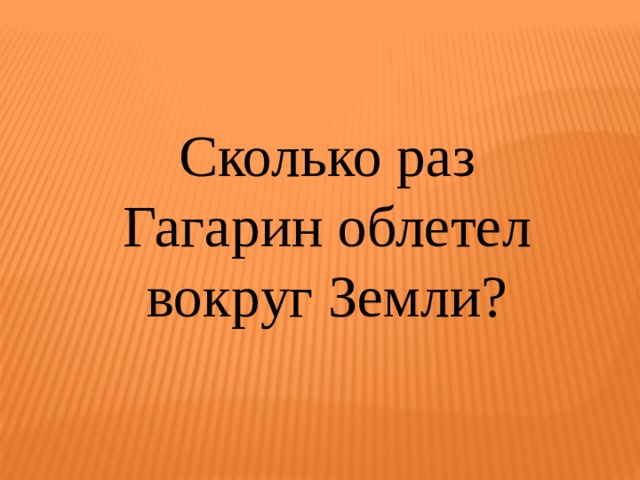 Сколько раз Гагарин облетел вокруг Земли? 