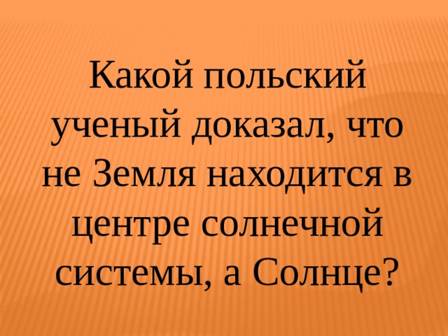 Какой польский ученый доказал, что не Земля находится в центре солнечной системы, а Солнце? 
