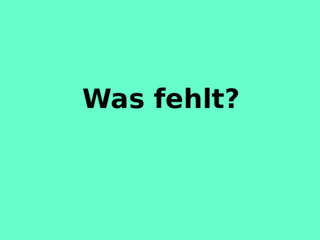  Was fehlt?  