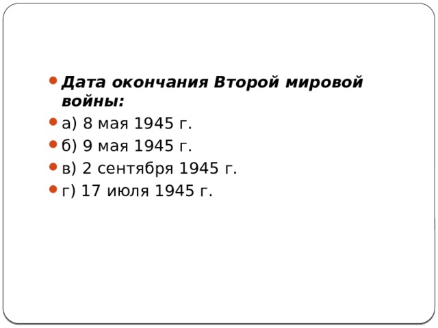 Дата окончания Второй мировой войны: а) 8 мая 1945 г.   б) 9 мая 1945 г.  в) 2 сентября 1945 г.    г) 17 июля 1945 г. 