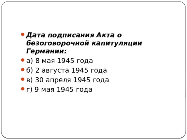 Дата подписания Акта о безоговорочной капитуляции Германии: а) 8 мая 1945 года     б) 2 августа 1945 года  в) 30 апреля 1945 года    г) 9 мая 1945 года 
