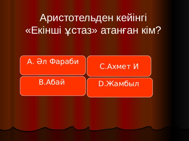  Аристотельден кейінгі  «Екінші ұстаз» атанған кім? А. Әл Фараби С.Ахмет И В.Абай D.Жамбыл 