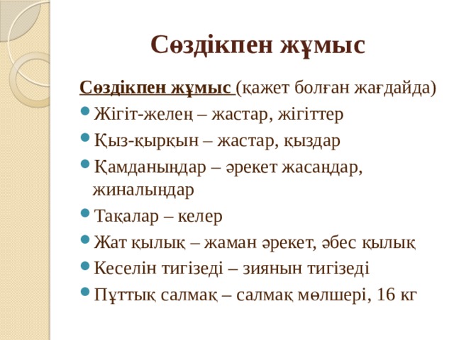 Сөздікпен жұмыс Сөздікпен жұмыс (қажет болған жағдайда) Жігіт-желең – жастар, жігіттер Қыз-қырқын – жастар, қыздар Қамданыңдар – әрекет жасаңдар, жиналыңдар Тақалар – келер Жат қылық – жаман әрекет, әбес қылық Кеселін тигізеді – зиянын тигізеді Пұттық салмақ – салмақ мөлшері, 16 кг 