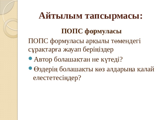 Айтылым тапсырмасы: ПОПС формуласы ПОПС формуласы арқылы төмендегі сұрақтарға жауап беріңіздер Автор болашақтан не күтеді? Өздерің болашақты көз алдарыңа қалай елестетесіңдер? 