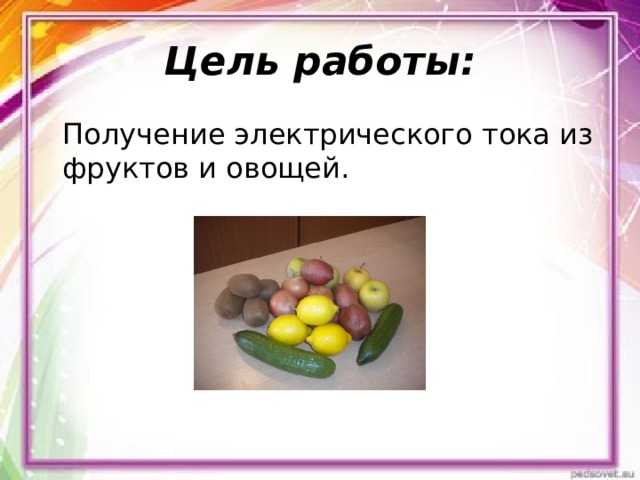 Цель работы: Получение электрического тока из фруктов и овощей. 