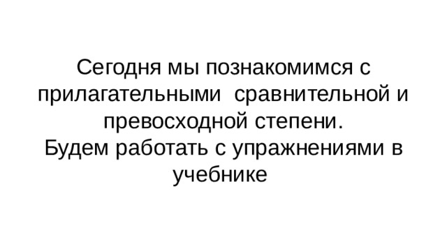 Сегодня мы познакомимся с прилагательными сравнительной и превосходной степени.  Будем работать с упражнениями в учебнике 