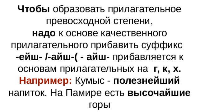 Чтобы образовать прилагательное превосходной степени,  надо к основе качественного прилагательного прибавить суффикс  -ейш- /-айш-( - айш- прибавляется к основам прилагательных на г, к, х.  Например: Кумыс - полезнейший напиток. На Памире есть высочайшие горы 