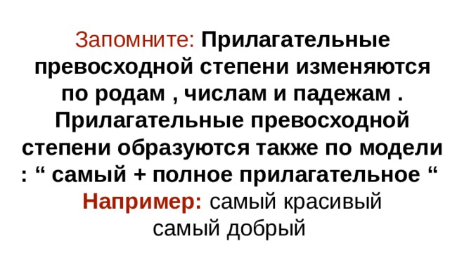 Запомните: Прилагательные превосходной степени изменяются по родам , числам и падежам . Прилагательные превосходной степени образуются также по модели : “ самый + полное прилагательное “  Например: самый красивый  самый добрый 