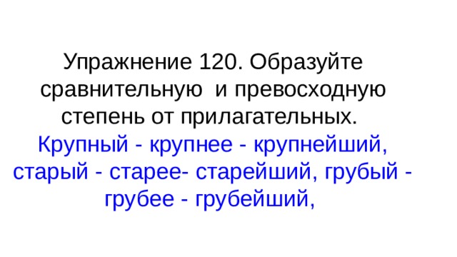 Упражнение 120. Образуйте сравнительную и превосходную степень от прилагательных.  Крупный - крупнее - крупнейший, старый - старее- старейший, грубый - грубее - грубейший, 