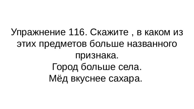 Упражнение 116. Скажите , в каком из этих предметов больше названного признака.  Город больше села.  Мёд вкуснее сахара. 