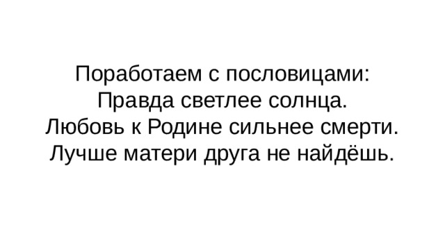 Поработаем с пословицами:  Правда светлее солнца.  Любовь к Родине сильнее смерти.  Лучше матери друга не найдёшь.   
