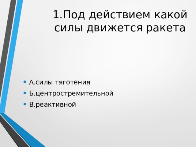 1.Под действием какой силы движется ракета А.силы тяготения Б.центростремительной В.реактивной 