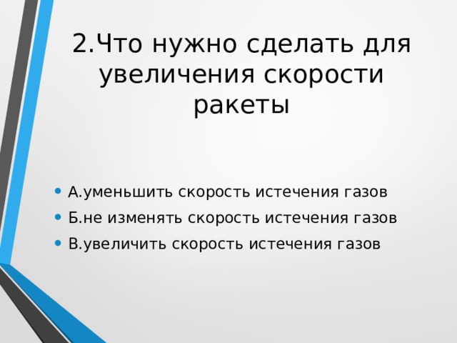 2.Что нужно сделать для увеличения скорости ракеты А.уменьшить скорость истечения газов Б.не изменять скорость истечения газов В.увеличить скорость истечения газов 