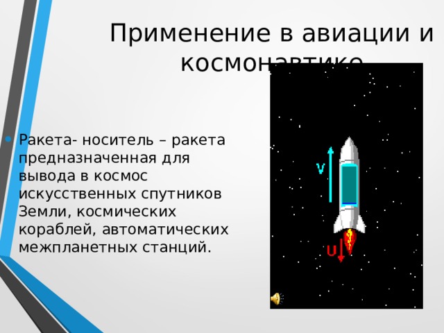 Применение в авиации и космонавтике Ракета- носитель – ракета предназначенная для вывода в космос искусственных спутников Земли, космических кораблей, автоматических межпланетных станций. 