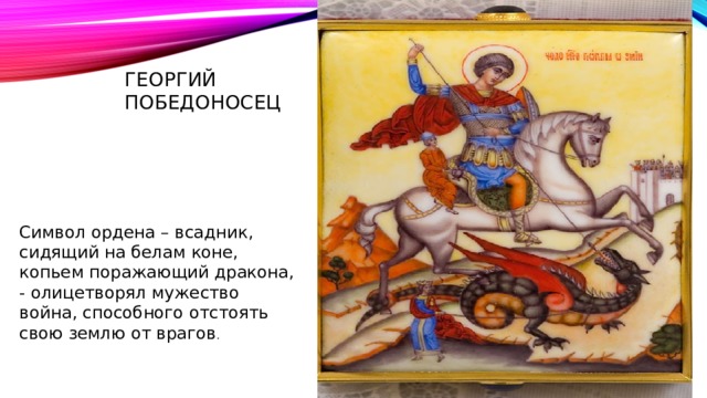 Георгий Победоносец Символ ордена – всадник, сидящий на белам коне, копьем поражающий дракона, - олицетворял мужество война, способного отстоять свою землю от врагов . 